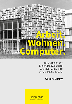 Arbeit. Wohnen. Computer. — Zur Utopie in der bildenden Kunst und Architektur der DDR in den 1960er Jahren